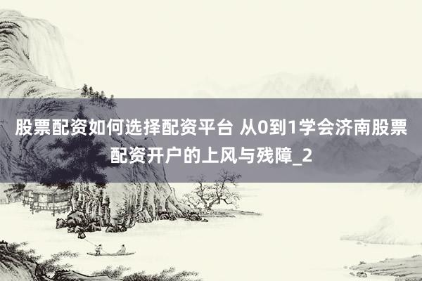 股票配资如何选择配资平台 从0到1学会济南股票配资开户的上风与残障_2