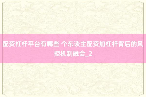 配资杠杆平台有哪些 个东谈主配资加杠杆背后的风控机制融会_2