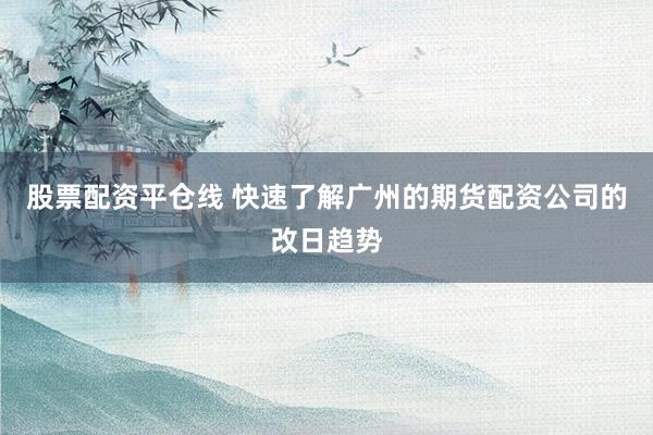 股票配资平仓线 快速了解广州的期货配资公司的改日趋势