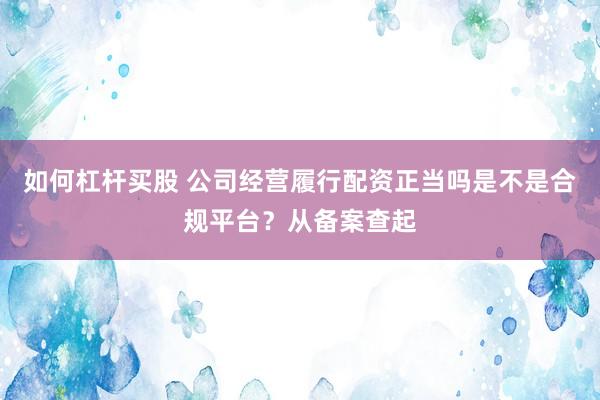 如何杠杆买股 公司经营履行配资正当吗是不是合规平台？从备案查起