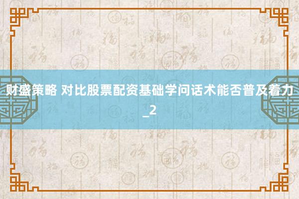 财盛策略 对比股票配资基础学问话术能否普及着力_2