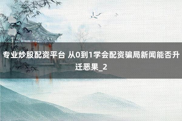 专业炒股配资平台 从0到1学会配资骗局新闻能否升迁恶果_2