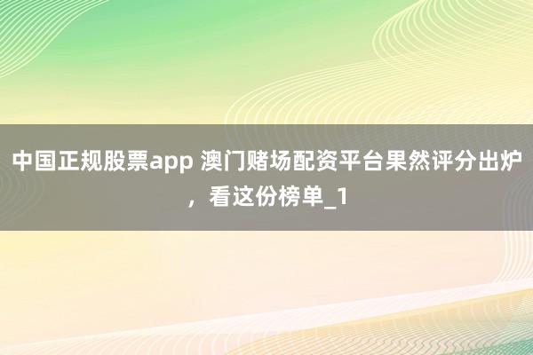 中国正规股票app 澳门赌场配资平台果然评分出炉，看这份榜单_1
