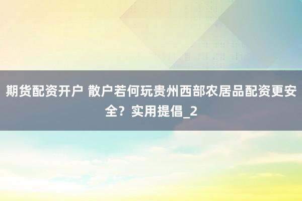 期货配资开户 散户若何玩贵州西部农居品配资更安全？实用提倡_2