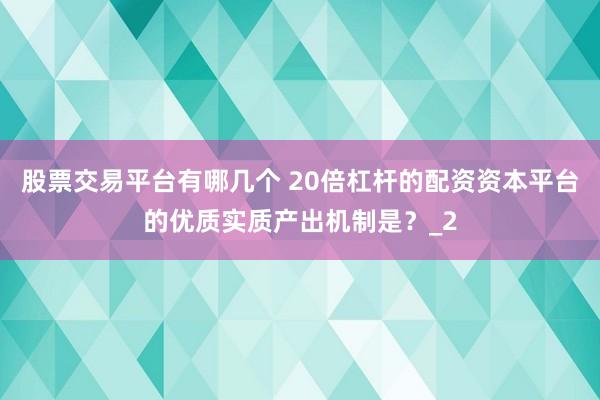 股票交易平台有哪几个 20倍杠杆的配资资本平台的优质实质产出机制是？_2