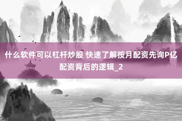什么软件可以杠杆炒股 快速了解按月配资先询P亿配资背后的逻辑_2