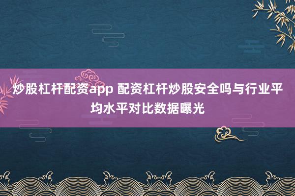 炒股杠杆配资app 配资杠杆炒股安全吗与行业平均水平对比数据曝光