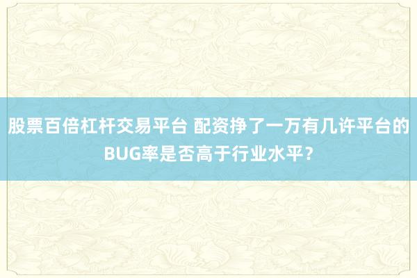 股票百倍杠杆交易平台 配资挣了一万有几许平台的BUG率是否高于行业水平？