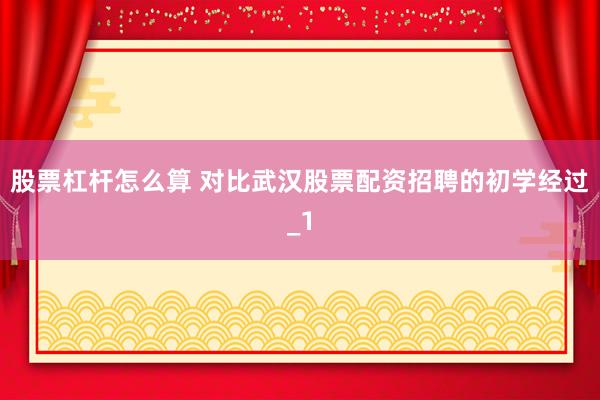 股票杠杆怎么算 对比武汉股票配资招聘的初学经过_1