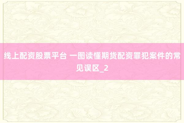 线上配资股票平台 一图读懂期货配资罪犯案件的常见误区_2