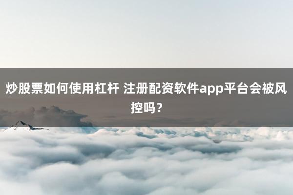 炒股票如何使用杠杆 注册配资软件app平台会被风控吗？