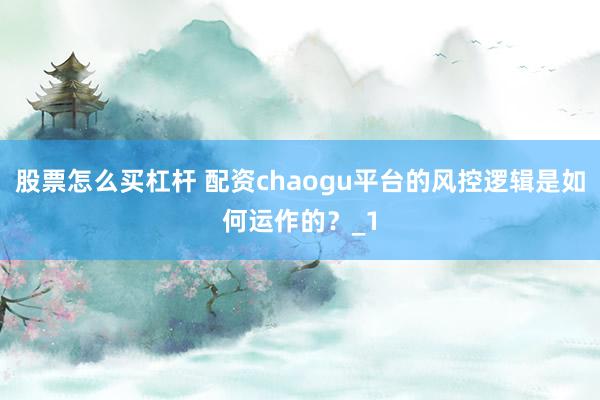股票怎么买杠杆 配资chaogu平台的风控逻辑是如何运作的？_1