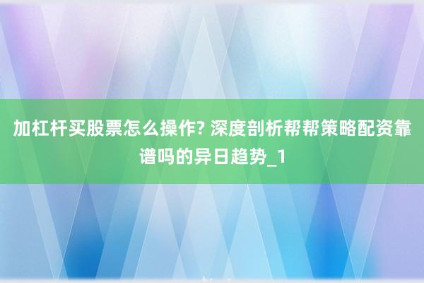 加杠杆买股票怎么操作? 深度剖析帮帮策略配资靠谱吗的异日趋势_1