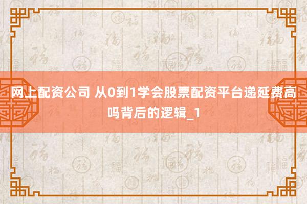 网上配资公司 从0到1学会股票配资平台递延费高吗背后的逻辑_1