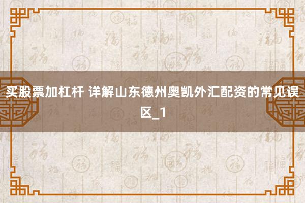 买股票加杠杆 详解山东德州奥凯外汇配资的常见误区_1