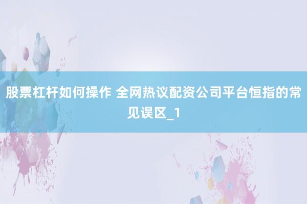 股票杠杆如何操作 全网热议配资公司平台恒指的常见误区_1