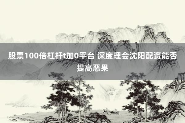股票100倍杠杆t加0平台 深度理会沈阳配资能否提高恶果