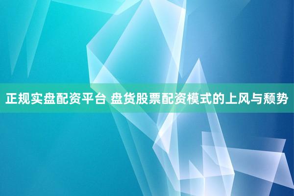 正规实盘配资平台 盘货股票配资模式的上风与颓势