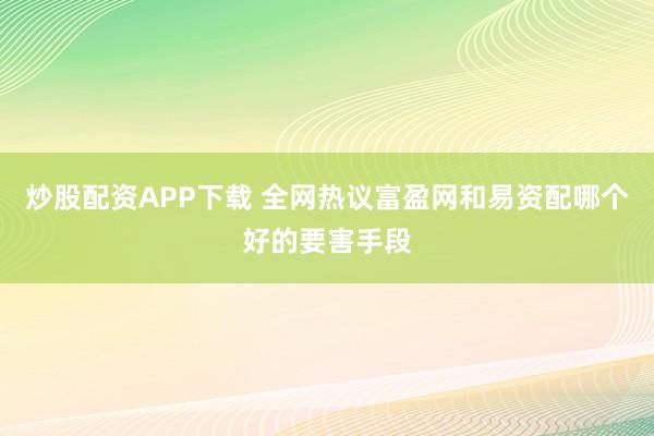 炒股配资APP下载 全网热议富盈网和易资配哪个好的要害手段