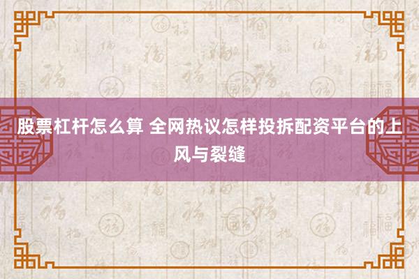 股票杠杆怎么算 全网热议怎样投拆配资平台的上风与裂缝