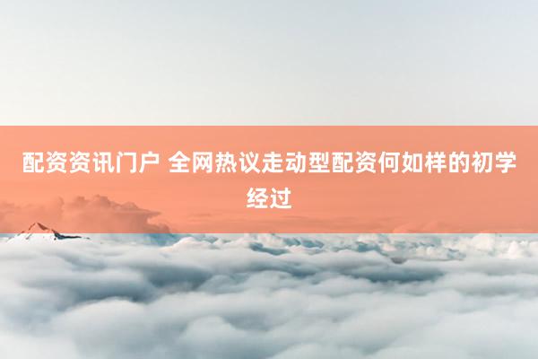 配资资讯门户 全网热议走动型配资何如样的初学经过