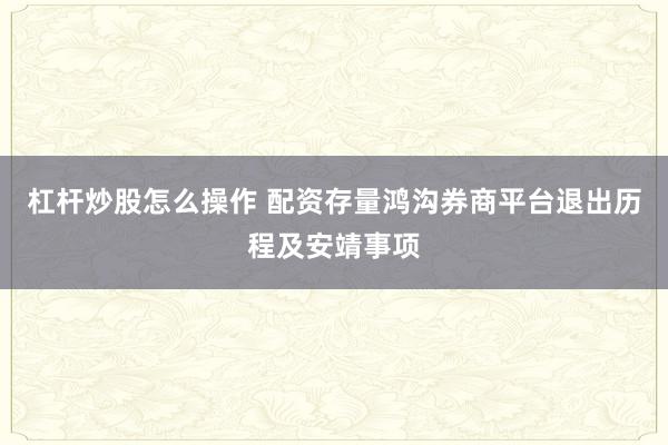 杠杆炒股怎么操作 配资存量鸿沟券商平台退出历程及安靖事项