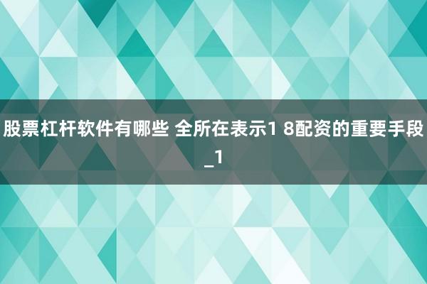 股票杠杆软件有哪些 全所在表示1 8配资的重要手段_1