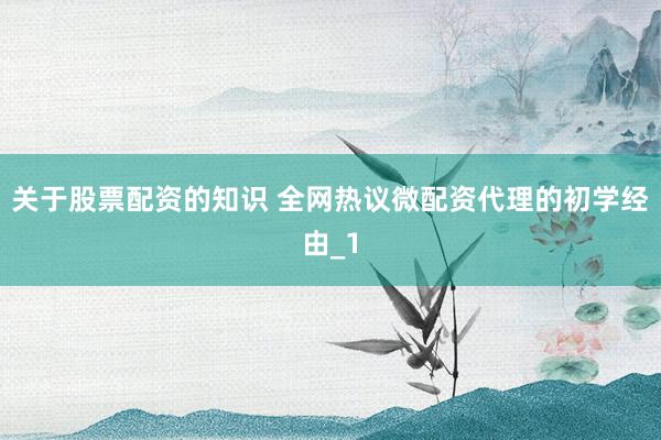 关于股票配资的知识 全网热议微配资代理的初学经由_1