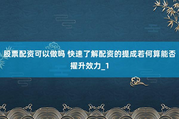 股票配资可以做吗 快速了解配资的提成若何算能否擢升效力_1