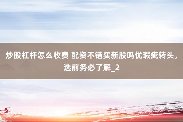 炒股杠杆怎么收费 配资不错买新股吗优瑕疵转头，选前务必了解_2