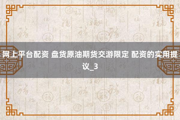 网上平台配资 盘货原油期货交游限定 配资的实用提议_3