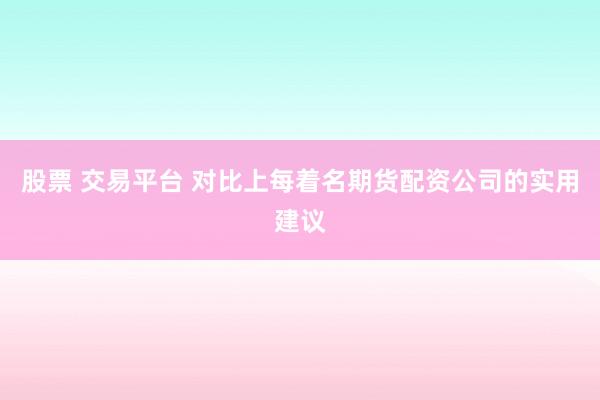 股票 交易平台 对比上每着名期货配资公司的实用建议