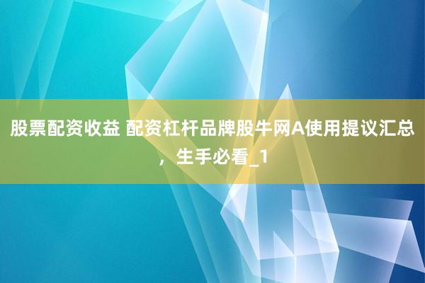 股票配资收益 配资杠杆品牌股牛网A使用提议汇总，生手必看_1
