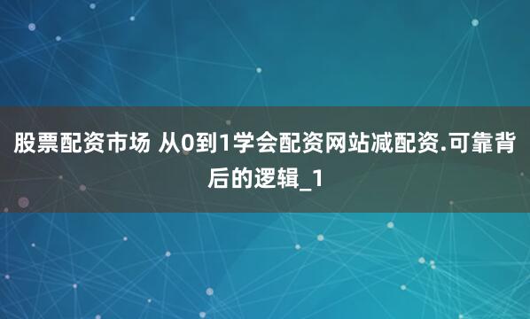 股票配资市场 从0到1学会配资网站减配资.可靠背后的逻辑_1
