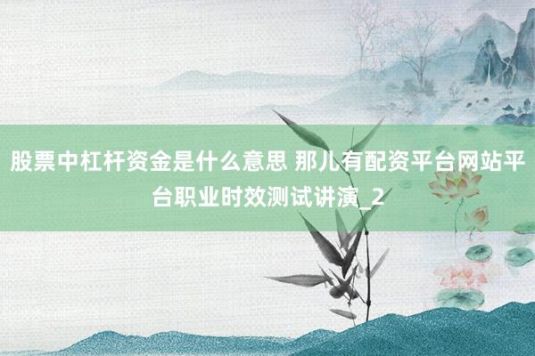 股票中杠杆资金是什么意思 那儿有配资平台网站平台职业时效测试讲演_2
