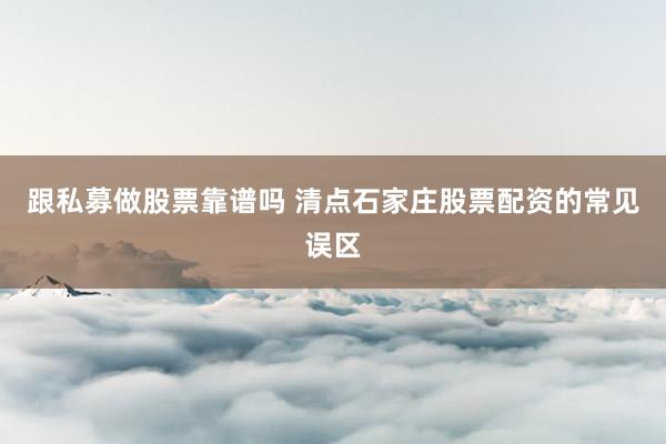 跟私募做股票靠谱吗 清点石家庄股票配资的常见误区
