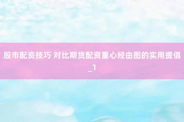 股市配资技巧 对比期货配资重心经由图的实用提倡_1