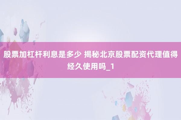 股票加杠杆利息是多少 揭秘北京股票配资代理值得经久使用吗_1