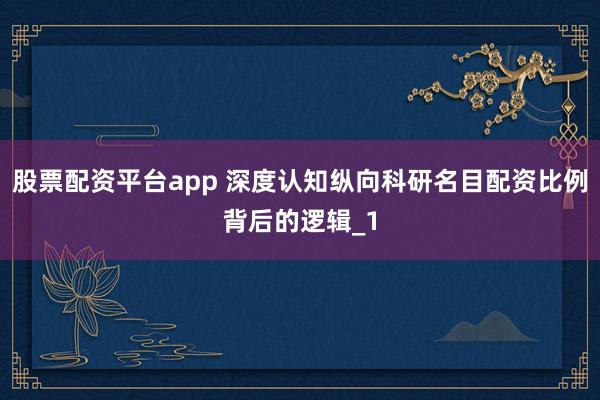 股票配资平台app 深度认知纵向科研名目配资比例背后的逻辑_1