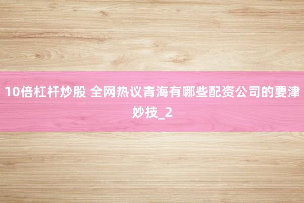 10倍杠杆炒股 全网热议青海有哪些配资公司的要津妙技_2