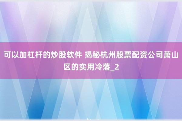可以加杠杆的炒股软件 揭秘杭州股票配资公司萧山区的实用冷落_2