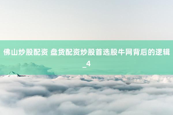 佛山炒股配资 盘货配资炒股首选股牛网背后的逻辑_4