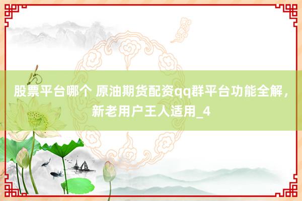 股票平台哪个 原油期货配资qq群平台功能全解，新老用户王人适用_4