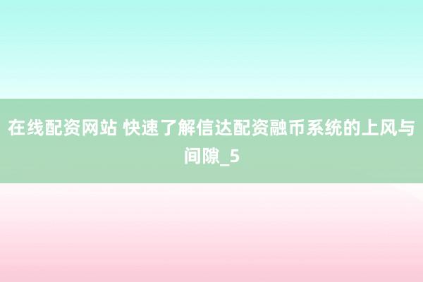 在线配资网站 快速了解信达配资融币系统的上风与间隙_5