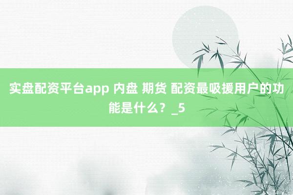 实盘配资平台app 内盘 期货 配资最吸援用户的功能是什么？_5