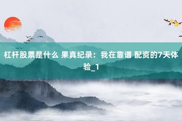杠杆股票是什么 果真纪录：我在靠谱 配资的7天体验_1