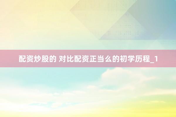 配资炒股的 对比配资正当么的初学历程_1
