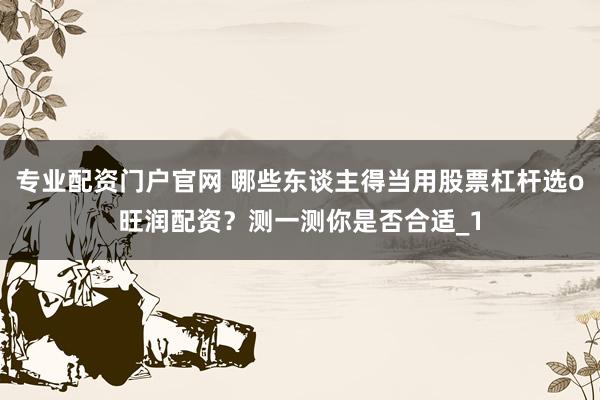 专业配资门户官网 哪些东谈主得当用股票杠杆选o旺润配资？测一测你是否合适_1