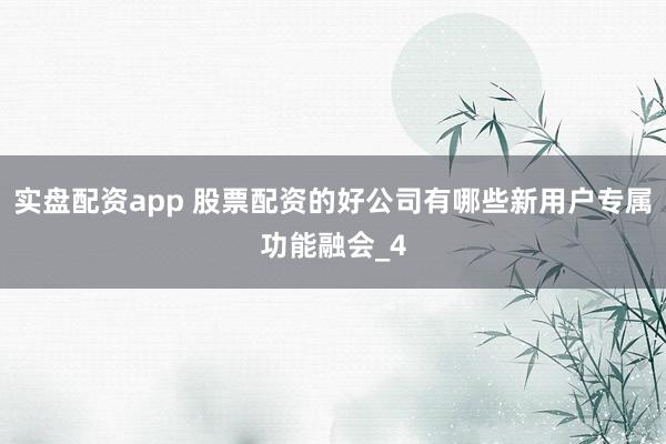 实盘配资app 股票配资的好公司有哪些新用户专属功能融会_4