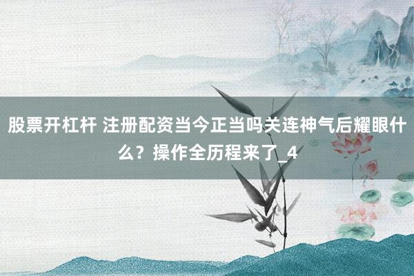 股票开杠杆 注册配资当今正当吗关连神气后耀眼什么？操作全历程来了_4